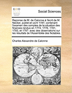 Reponse de M. de Calonne ? l'?crit de M. Necker, Publi? En Avril 1787; Contenant l'Examen Des Comptes de la Situation Des Finances Rendus En 1774, 1776, 1781, 1783, Et 1787: Avec Des Observations Sur Les R?sultats de l'Assembl?e Des Notables.