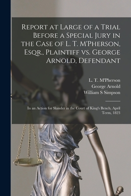 Report at Large of a Trial Before a Special Jury in the Case of L. T. M'Pherson, Esqr., Plaintiff Vs. George Arnold, Defendant [microform]: in an Action for Slander in the Court of King's Bench, April Term, 1823 - M'Pherson, L T (Laughlin Thomas) (Creator), and Arnold, George, and Simpson, William S