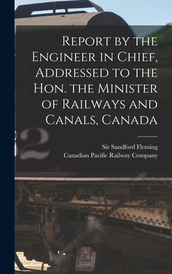 Report by the Engineer in Chief, Addressed to the Hon. the Minister of Railways and Canals, Canada [microform] - Fleming, Sandford, Sir (Creator), and Canadian Pacific Railway Company (Creator)