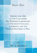 Report for 1898 on the Lancashire Sea-Fisheries Laboratory at University College, Liverpool, and the Seafish Hatchery at Piel (Classic Reprint)