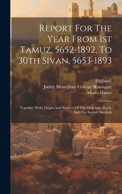 Report For The Year From 1st Tamuz, 5652-1892, To 30th Sivan, 5653-1893: Together With: Origin And Sources Of The Shulchan Aruch, And The Sepher Assufoth - Judith Montefiore College (Ramsgate (Creator), and England), and Gaster, Moses