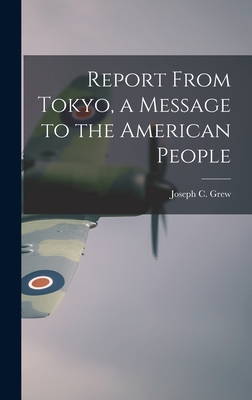 Report From Tokyo, a Message to the American People - Grew, Joseph C (Joseph Clark) 1880- (Creator)