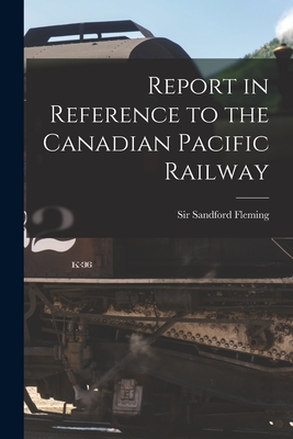 Report in Reference to the Canadian Pacific Railway [microform] - Fleming, Sandford, Sir (Creator)