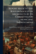 Report Made to the Boston Society of Architects by Its Committee On Municipal Improvement