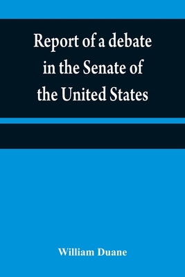 Report of a debate in the Senate of the United States, on a resolution for recommending to the legilatures [sic] of the several states, an amendment to the third paragraph of the first section of the second article of the Constitution of the United... - Duane, William