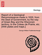 Report of a Geological Reconnoissance Made in 1835, from the Seat of Government, by the Way of Green Bay and the Wisconsin Territory, to the Coteau de Prairie, Etc. [With Plates and Maps.] - Featherstonhaugh, George William