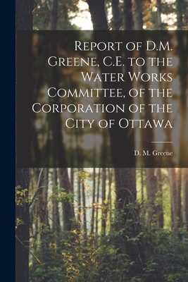 Report of D.M. Greene, C.E. to the Water Works Committee, of the Corporation of the City of Ottawa [microform] - Greene, D M (David Maxson) 1832-1905 (Creator)