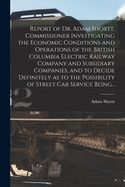 Report of Dr. Adam Shortt, Commissioner Investigating the Economic Conditions and Operations of the British Columbia Electric Railway Company and Subsidiary Companies: And to Decide Definitely as to the Possibility of Street Car Service Being Maintained I