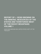 Report of J. Ross Browne on the Mineral Resources of the States and Territories West of the Rocky Mountains (Classic Reprint)
