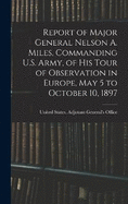 Report of Major General Nelson A. Miles, Commanding U.S. Army, of His Tour of Observation in Europe, May 5 to October 10, 1897