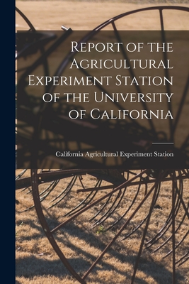 Report of the Agricultural Experiment Station of the University of California - Station, California Agricultural Expe