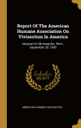 Report Of The American Humane Association On Vivisection In America: Adopted At Minneapolis, Minn., September 26, 1895