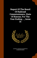Report Of The Board Of Railroad Commissioners, State Of Kansas, For The Year Ending ..., Issue 21