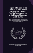 Report of the Case of the Borough of West Looe, in the County of Cornwall, Tried Before a Committee of the House of Commons, April, 18, 1822: With a Preface, Notes, and Cases, Illustrative of the General History of Boroughs and of the Law Relating to Them