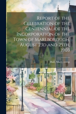 Report of the Celebration of the Centennial of the Incorporation of the Town of Marlborough, August 23d and 25th, 1903 - Hall, Mary