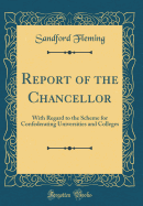 Report of the Chancellor: With Regard to the Scheme for Confederating Universities and Colleges (Classic Reprint)