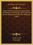 Report of the Commission Appointed by the President to Investigate the Conduct of the War Department in the War with Spain (Classic Reprint)