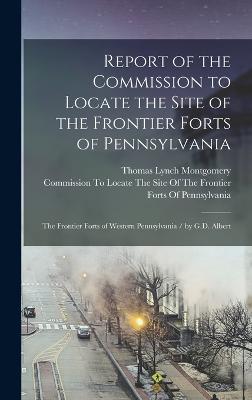 Report of the Commission to Locate the Site of the Frontier Forts of Pennsylvania: The Frontier Forts of Western Pennsylvania / by G.D. Albert - Montgomery, Thomas Lynch, and Commission to Locate the Site of the (Creator)