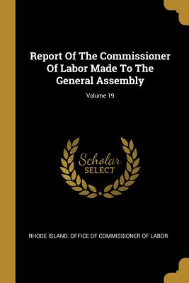 Report Of The Commissioner Of Labor Made To The General Assembly; Volume 19 - Rhode Island Office of Commissioner of (Creator)