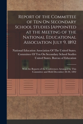 Report of the Committee of Ten On Secondary School Studies [Appointed at the Meeting of the National Educational Association July 9, 1892: With the Reports of the Conferences Arranged by This Committee and Held December 28-30, 1892 - United States Bureau of Education (Creator), and National Education Association of the (Creator)