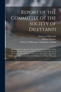 Report of the Committee of the Society of Dilettanti: Appointed by the Society to Superintend the Expedition Lately Sent by Them to Greece and Ionia: Containing an Abstract of the Voyage of the Mission, a List of the Materials Collected by Them, And...