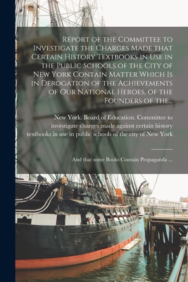 Report of the Committee to Investigate the Charges Made That Certain History Textbooks in Use in the Public Schools of the City of New York Contain Matter Which is in Derogation of the Achievements of Our National Heroes, of the Founders of The... - New York (N Y ) Board of Education (Creator)