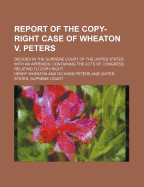 Report of the Copy-Right Case of Wheaton V. Peters: Decided in the Supreme Court of the United States; With an Appendix, Containing the Acts of Congress Relating to Copy-Right (Classic Reprint)