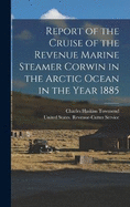 Report of the Cruise of the Revenue Marine Steamer Corwin in the Arctic Ocean in the Year 1885