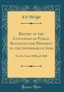 Report of the Custodian of Public Buildings and Property to the Governor of Iowa: For the Years 1888 and 1889 (Classic Reprint)