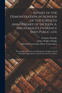 Report of the Demonstration in Honour of the Fortieth Anniversary of Sir John A. Macdonald's Entrance Into Public Life [microform]: Proceedings at Toronto and Montreal, Complete List of Delegates Appointed to Attend Toronto Convention