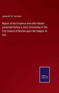 Report of the Evidence and other Matter presented before a Joint Committee of the City Council of Boston upon the Subject of Gas