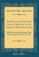 Report of the Fortieth Annual Meeting of the American Bar Association: Held at Saratoga Springs, New York, September 4, 5, 6, 1917 (Classic Reprint)