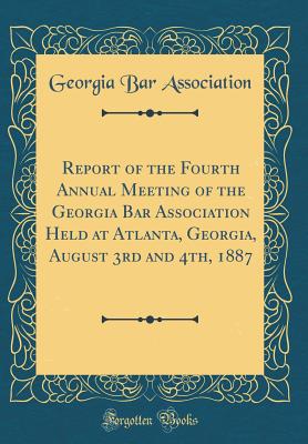 Report of the Fourth Annual Meeting of the Georgia Bar Association Held at Atlanta, Georgia, August 3rd and 4th, 1887 (Classic Reprint) - Association, Georgia Bar