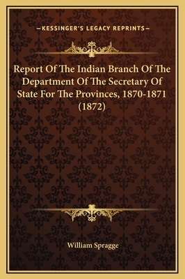 Report of the Indian Branch of the Department of the Secretary of State for the Provinces, 1870-1871 (1872) - Spragge, William