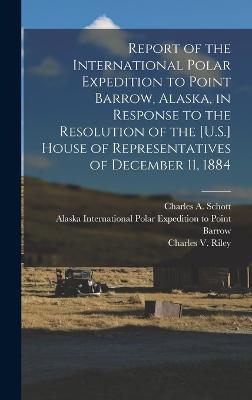 Report of the International Polar Expedition to Point Barrow, Alaska, in Response to the Resolution of the [U.S.] House of Representatives of December 11, 1884 - International Polar Expedition to Point (Creator), and Ray, Patrick Henry 1842-1911, and Murdoch, John 1852-