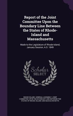 Report of the Joint Committee Upon the Boundary Line Between the States of Rhode-Island and Massachusetts: Made to the Legislature of Rhode-Island, January Session, A.D. 1849 - Rhode Island General Assembly Joint Co (Creator)