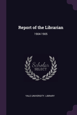 Report of the Librarian: 1904-1905 - Yale University Library (Creator)