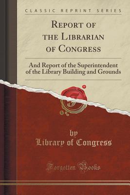 Report of the Librarian of Congress: And Report of the Superintendent of the Library Building and Grounds (Classic Reprint) - Congress, Library of