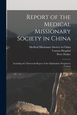 Report of the Medical Missionary Society in China; Including the Thirteenth Report of the Ophthalmic Hospital in Canton - Medical Missionary Society in China (Creator), and Canton Hospital (Canton, China) (Creator), and Parker, Peter 1804-1888...