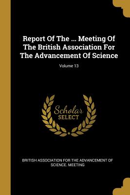 Report Of The ... Meeting Of The British Association For The Advancement Of Science; Volume 13 - British Association for the Advancement (Creator)