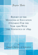 Report of the Minister of Education (Ontario) for the Year 1900 with the Statistics of 1899 (Classic Reprint)