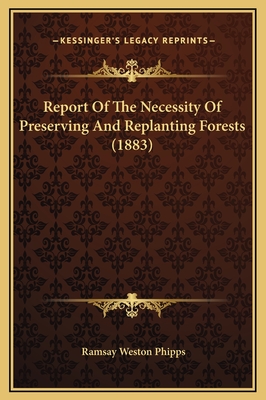 Report of the Necessity of Preserving and Replanting Forests (1883) - Phipps, Ramsay Weston (Editor)