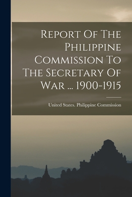 Report Of The Philippine Commission To The Secretary Of War ... 1900-1915 - United States Philippine Commission (Creator)