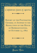 Report of the Postmaster General in Answer to the Resolution of the House of Representatives, of October 13, 1862 (Classic Reprint)