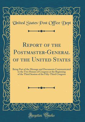 Report of the Postmaster-General of the United States: Being Part of the Message and Documents Communicated to the Two Houses of Congress at the Beginning of the Third Session of the Fifty-Third Congress (Classic Reprint) - Dept, United States Post Office