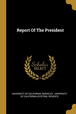 Report Of The President - California, University of, and Berkeley, and University of California (System) Rege (Creator)