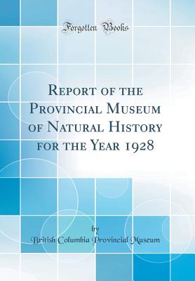 Report of the Provincial Museum of Natural History for the Year 1928 (Classic Reprint) - Museum, British Columbia Provincial