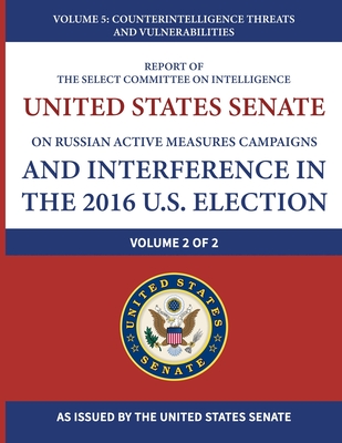 Report of the Select Committee on Intelligence United States Senate on Russian Active Measures Campaigns and Interference in the 2016 U.S. Election (Vol. 2 of 2): Volume 5: Counterintelligence Threats and Vulnerabilities - United States Senate