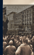 Report of the Social Survey Committee of the Consumers' League of Oregon On the Wages, Hours and Conditions of Work and Cost and Standard of Living of Women Wage Earners in Oregon With Special Reference to Portland