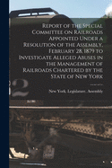 Report of the Special Committee on Railroads Appointed Under a Resolution of the Assembly, February 28, 1879 to Investigate Alleged Abuses in the Management of Railroads Chartered by the State of New York [microform]